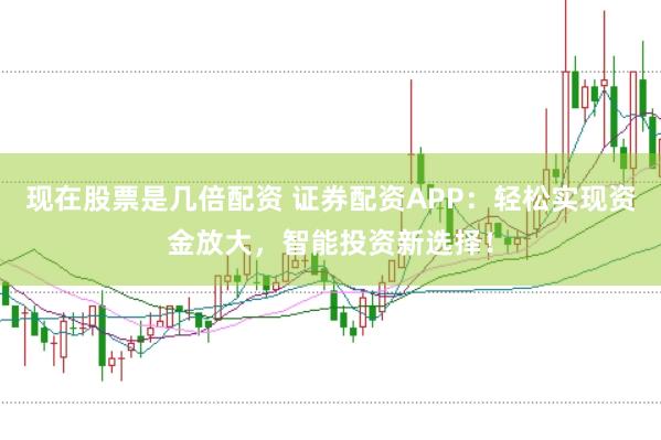现在股票是几倍配资 证券配资APP：轻松实现资金放大，智能投资新选择！