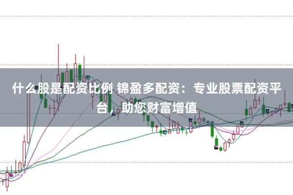 什么股是配资比例 锦盈多配资：专业股票配资平台，助您财富增值