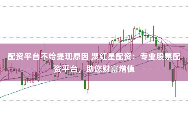 配资平台不给提现原因 聚红星配资：专业股票配资平台，助您财富增值