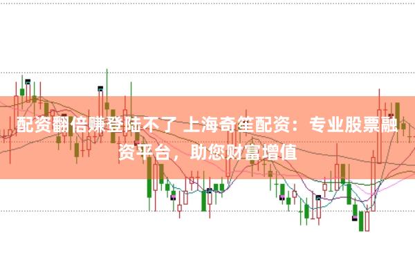 配资翻倍赚登陆不了 上海奇笙配资：专业股票融资平台，助您财富增值