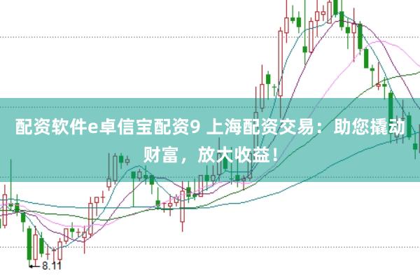 配资软件e卓信宝配资9 上海配资交易：助您撬动财富，放大收益！