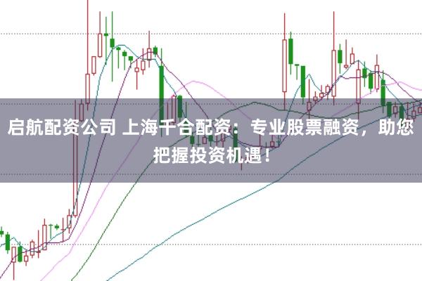 启航配资公司 上海千合配资：专业股票融资，助您把握投资机遇！