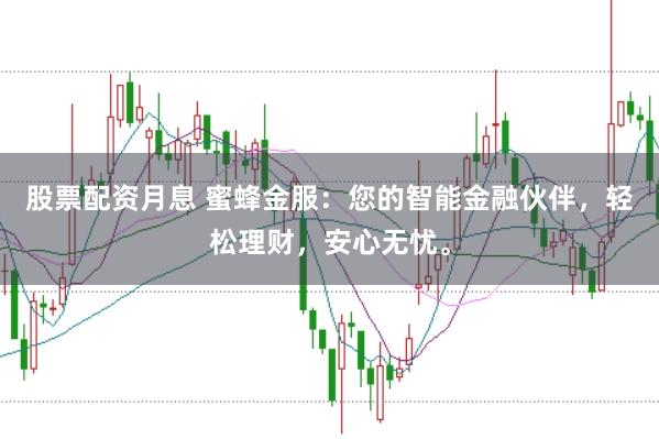 股票配资月息 蜜蜂金服：您的智能金融伙伴，轻松理财，安心无忧。