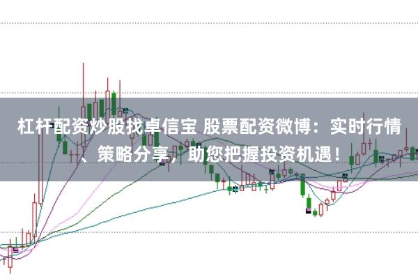 杠杆配资炒股找卓信宝 股票配资微博：实时行情、策略分享，助您把握投资机遇！