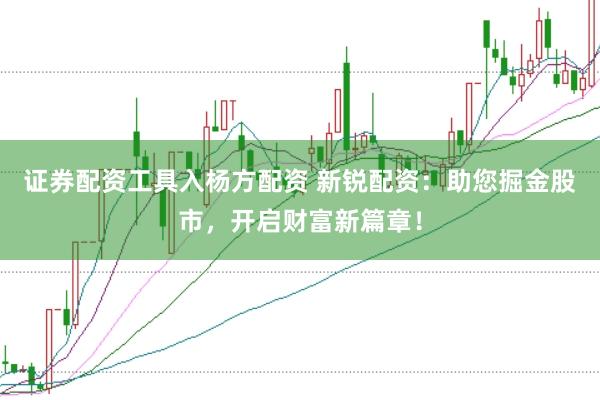 证券配资工具入杨方配资 新锐配资：助您掘金股市，开启财富新篇章！