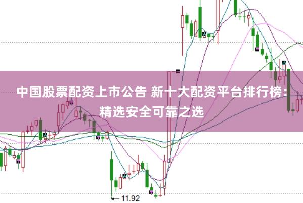 中国股票配资上市公告 新十大配资平台排行榜：精选安全可靠之选