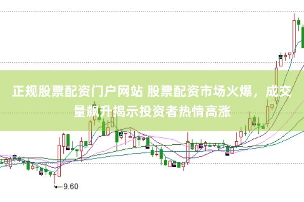 正规股票配资门户网站 股票配资市场火爆，成交量飙升揭示投资者热情高涨