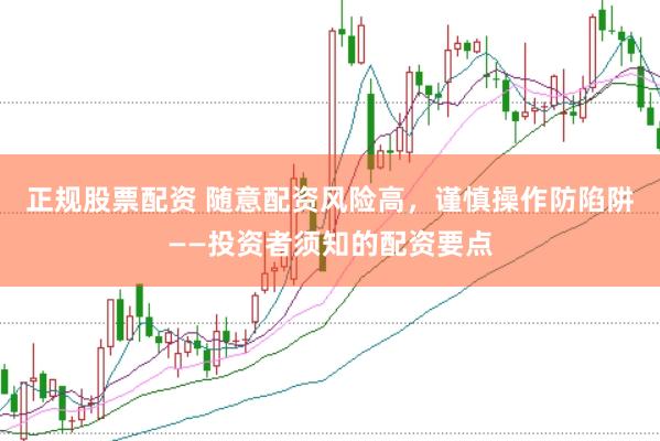 正规股票配资 随意配资风险高，谨慎操作防陷阱——投资者须知的配资要点