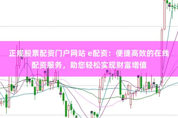 正规股票配资门户网站 e配资：便捷高效的在线配资服务，助您轻松实现财富增值