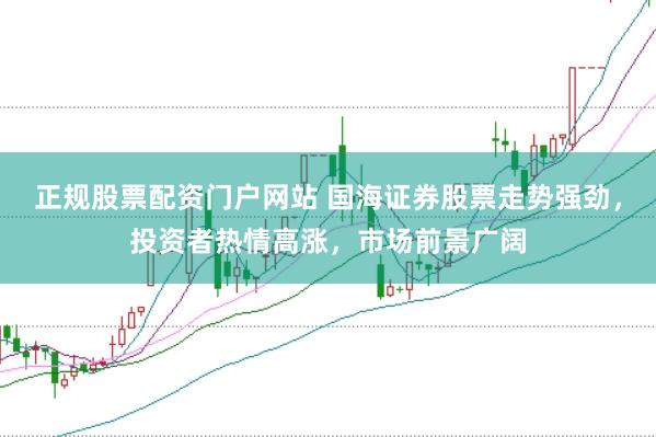 正规股票配资门户网站 国海证券股票走势强劲，投资者热情高涨，市场前景广阔