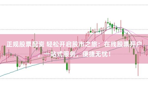 正规股票配资 轻松开启股市之旅：在线股票开户，一站式服务，便捷无忧！