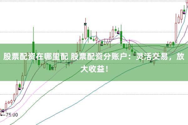 股票配资在哪里配 股票配资分账户：灵活交易，放大收益！