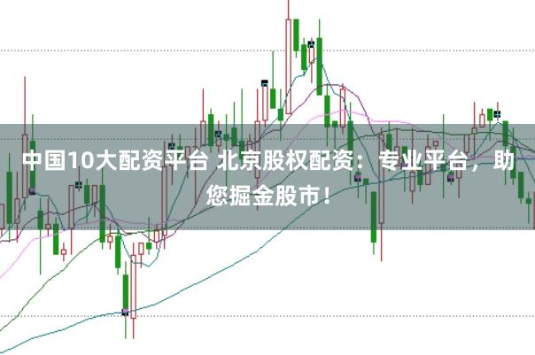中国10大配资平台 北京股权配资：专业平台，助您掘金股市！