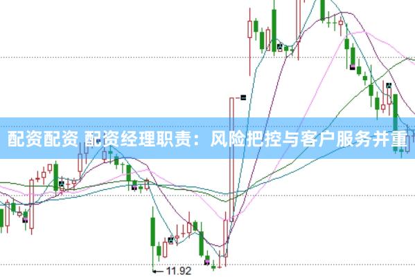 配资配资 配资经理职责：风险把控与客户服务并重