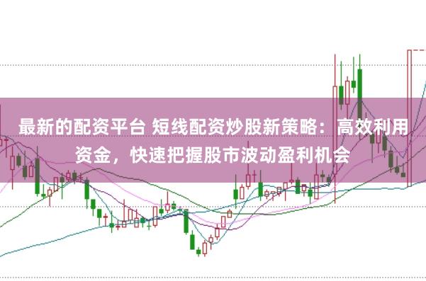 最新的配资平台 短线配资炒股新策略：高效利用资金，快速把握股市波动盈利机会