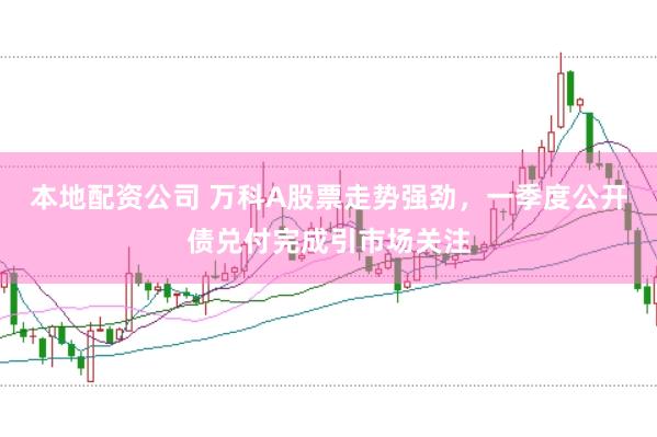 本地配资公司 万科A股票走势强劲，一季度公开债兑付完成引市场关注