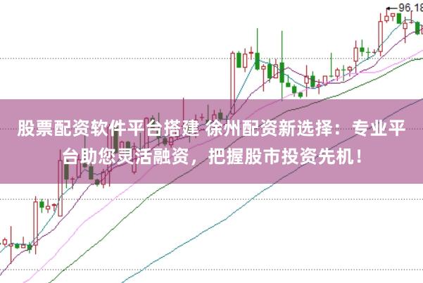 股票配资软件平台搭建 徐州配资新选择：专业平台助您灵活融资，把握股市投资先机！