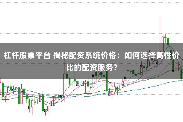 杠杆股票平台 揭秘配资系统价格：如何选择高性价比的配资服务？