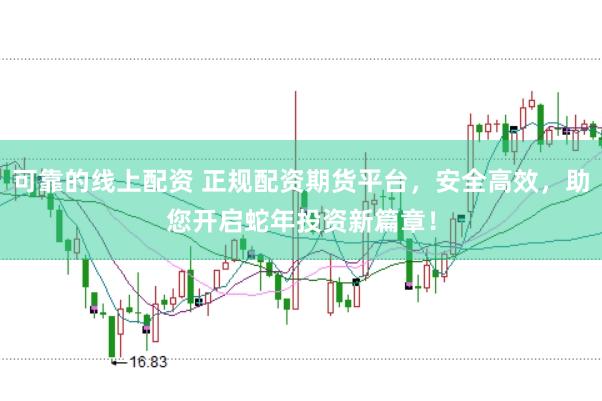 可靠的线上配资 正规配资期货平台，安全高效，助您开启蛇年投资新篇章！