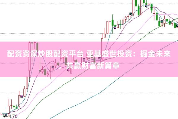 配资资深炒股配资平台 亚基盛世投资：掘金未来，共赢财富新篇章