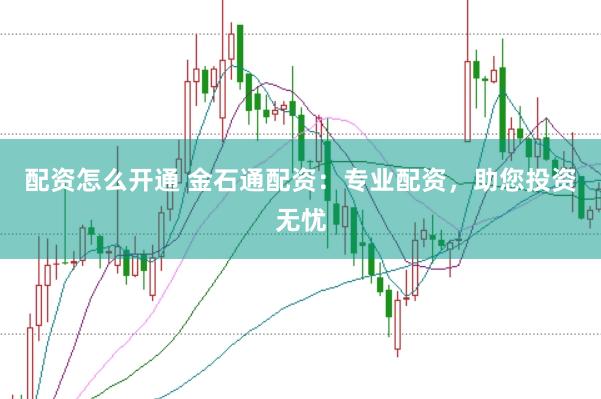 配资怎么开通 金石通配资：专业配资，助您投资无忧
