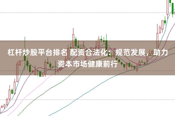 杠杆炒股平台排名 配资合法化：规范发展，助力资本市场健康前行