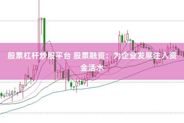 股票杠杆炒股平台 股票融资：为企业发展注入资金活水