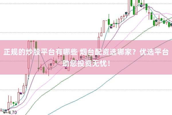 正规的炒股平台有哪些 烟台配资选哪家？优选平台助您投资无忧！