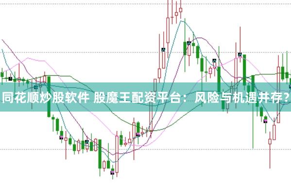 同花顺炒股软件 股魔王配资平台：风险与机遇并存？