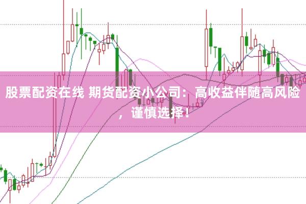 股票配资在线 期货配资小公司：高收益伴随高风险，谨慎选择！