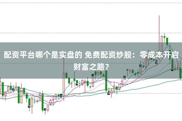 配资平台哪个是实盘的 免费配资炒股：零成本开启财富之路？