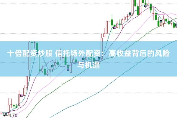 十倍配资炒股 信托场外配资：高收益背后的风险与机遇