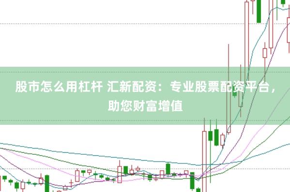 股市怎么用杠杆 汇新配资：专业股票配资平台，助您财富增值
