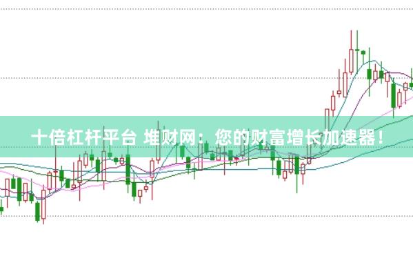 十倍杠杆平台 堆财网：您的财富增长加速器！