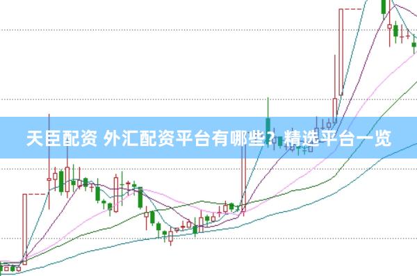 天臣配资 外汇配资平台有哪些？精选平台一览