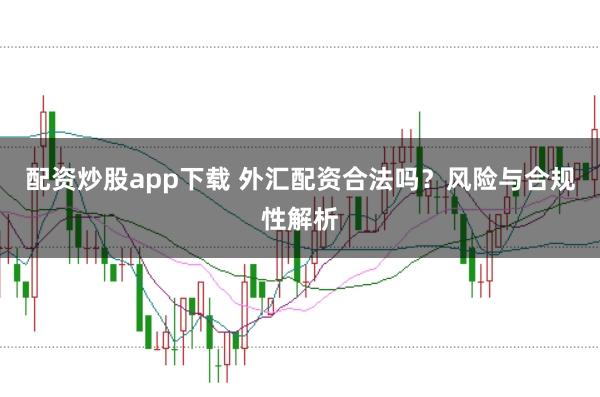 配资炒股app下载 外汇配资合法吗？风险与合规性解析