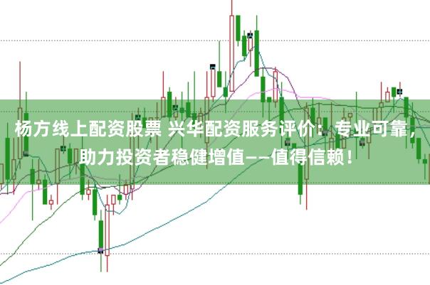 杨方线上配资股票 兴华配资服务评价：专业可靠，助力投资者稳健增值——值得信赖！