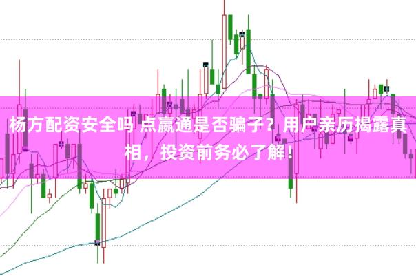 杨方配资安全吗 点嬴通是否骗子？用户亲历揭露真相，投资前务必了解！