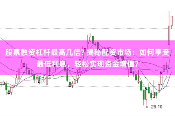 股票融资杠杆最高几倍? 揭秘配资市场：如何享受最低利息，轻松实现资金增值？