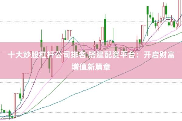 十大炒股杠杆公司排名 搭建配资平台：开启财富增值新篇章
