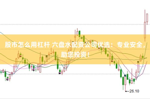 股市怎么用杠杆 六盘水配资公司优选：专业安全，助您投资！