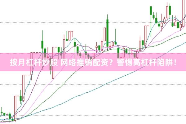 按月杠杆炒股 网络推销配资？警惕高杠杆陷阱！