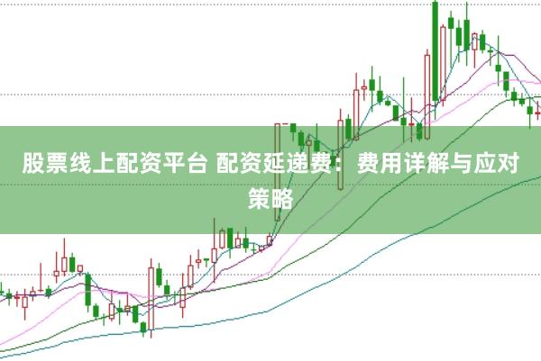 股票线上配资平台 配资延递费：费用详解与应对策略