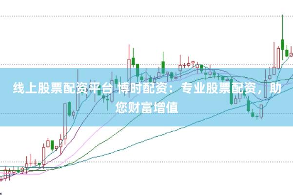 线上股票配资平台 博时配资：专业股票配资，助您财富增值