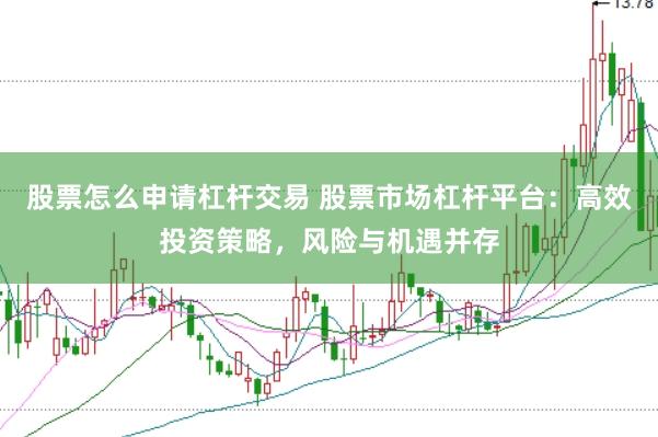 股票怎么申请杠杆交易 股票市场杠杆平台：高效投资策略，风险与机遇并存