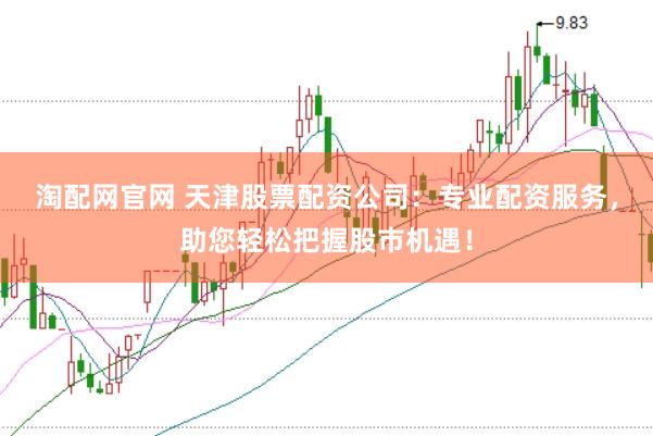 淘配网官网 天津股票配资公司：专业配资服务，助您轻松把握股市机遇！