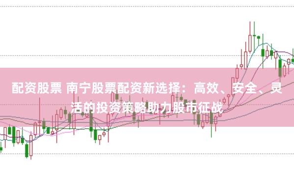 配资股票 南宁股票配资新选择：高效、安全、灵活的投资策略助力股市征战