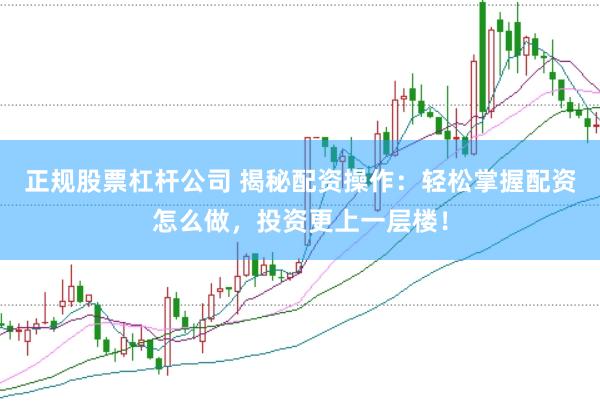 正规股票杠杆公司 揭秘配资操作：轻松掌握配资怎么做，投资更上一层楼！