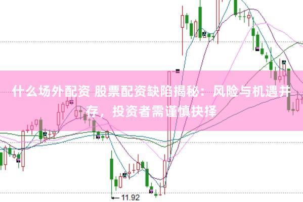 什么场外配资 股票配资缺陷揭秘：风险与机遇并存，投资者需谨慎抉择