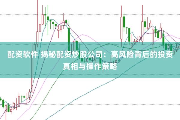 配资软件 揭秘配资炒股公司：高风险背后的投资真相与操作策略